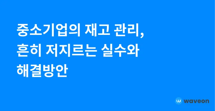 중소기업의 재고 관리, 흔히 저지르는 실수와 해결방안